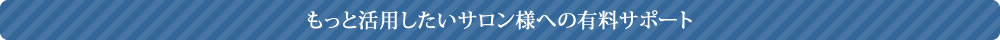 もっと活用したいサロン様への有料サポート