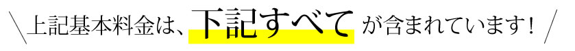 上記基本料金は、下記すべてが含まれています！