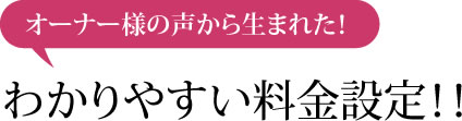 オーナー様の声から生まれた！わかりやすい料金設定！！