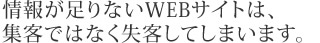 情報が足りないWEBサイトは、 集客ではなく失脚してしまいます。